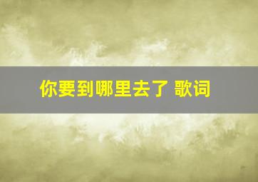 你要到哪里去了 歌词